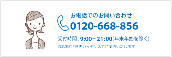 お電話でのお問い合わせ 0120-668-856 9:00_21:00 通話無料 音声ガイダンスでご案内いたします