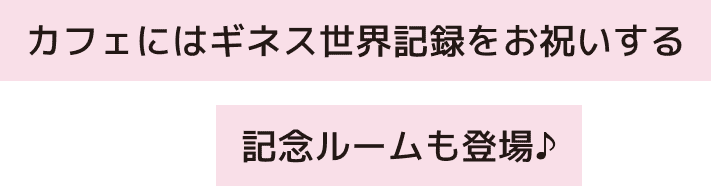 カフェにはギネス世界記録をお祝いする記念ルームも登場♪