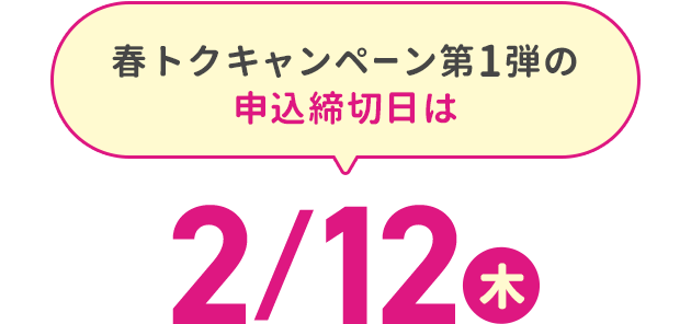 春トクキャンペーン第1弾の申込締切日は2/12（木）