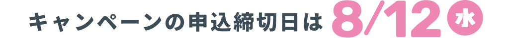 キャンペーンの申込締め切りは8/12(水)