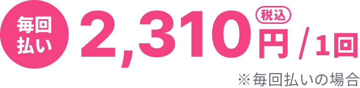 毎回払い 2,310円（税込）/1回 ※毎回払いの場合