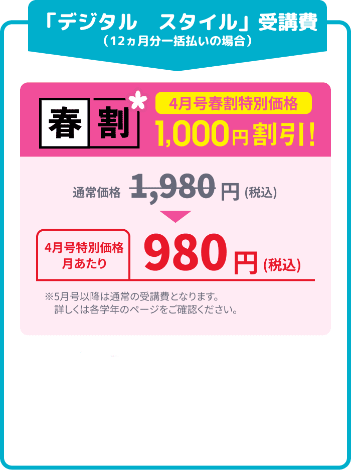 「デジタル スタイル」受講費 (12ヵ月分一括払いの場合) 4月号春割特別価格 1,000円割引!! 通常価格1,980円(税込) → 4月号特別価格 月あたり 980円(税込)
