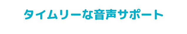 タイムリーな音声サポート