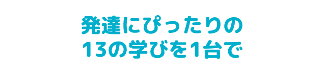 発達にぴったりの13の学びを1台で