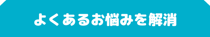 よくあるお悩みを解消