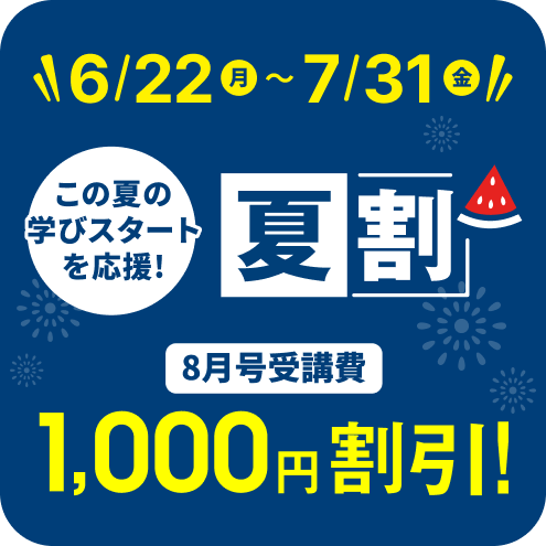 6/22（月）～7/31（金） この夏の学びスタートを応援！ 夏割 8月号受講費 1,000円割引！