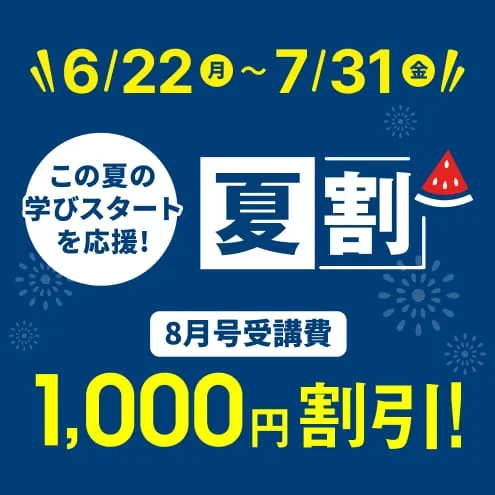 6/22（月）～7/31（金） この夏の学びスタートを応援！ 夏割 8月号受講費 1,000円割引！