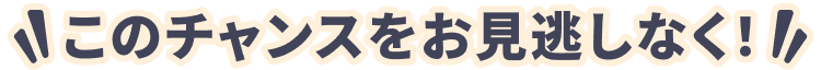 このチャンスをお見逃しなく！