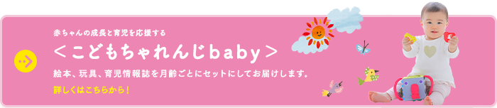 赤ちゃんの成長と育児を応援する＜こどもちゃれんじbaby＞ 絵本、玩具、育児情報誌を月齢ごとにセットにしてお届けします。 詳しくはこちらから！