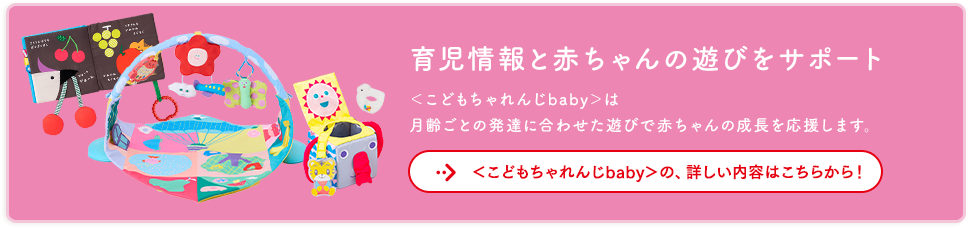 育児情報と赤ちゃんの遊びをサポート 〈こどもちゃれんじbaby〉は月齢ごとの発達に合わせた遊びで赤ちゃんの成長を応援します。 〈こどもちゃれんじbaby〉の、詳しい内容はこちらから！