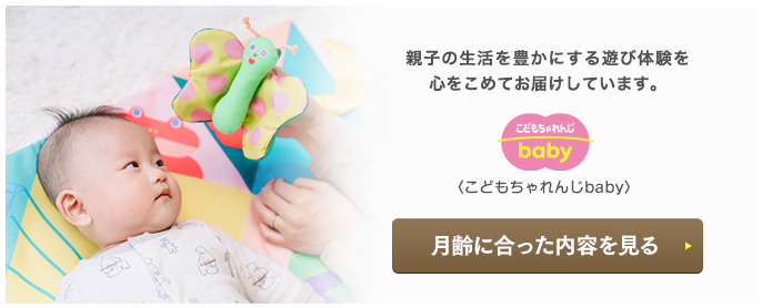 親子の生活を豊かにする遊び体験を心をこめてお届けしています。＜こどもちゃれんじbaby＞月齢に合った内容を見る