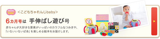 ＜こどもちゃれんじbaby＞ 6カ月号は 手伸ばし遊び号 赤ちゃんが大好きな要素がいっぱいの「おきあがりこぼし」や、「いないいないばあ」を楽しめる絵本をお届けします。