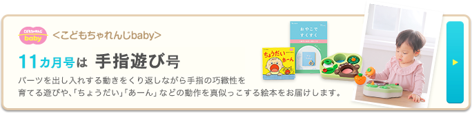 ＜こどもちゃれんじbaby＞11カ月号は 手指遊び号ビーズがどう動くかの見通しをつけながら動かし方を工夫する遊びや、「とって」「どうぞ」のやりとりを楽しめる絵本をお届けします。