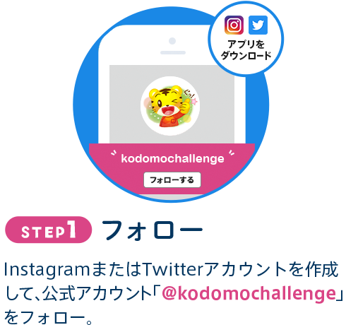 STEP1 フォロー InstagramまたはTwitterアカウントを作成して、公式アカウント「@kodomochallenge」をフォロー