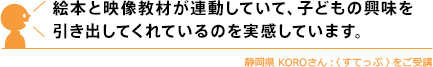 絵本と映像教材が連動していて、子どもの興味を引き出してくれているのを実感しています。
