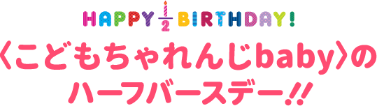 HAPPY 1/2 BIRTHDAY! 〈こどもちゃれんじbaby〉のハーフバースデー!!