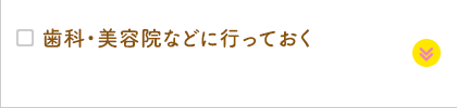 歯科・美容院などに行っておく