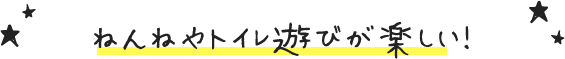 ねんねやトイレ遊びが楽しい！