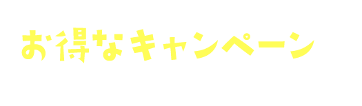このタイミングを逃さないようお得なキャンペーンをご用意しました！