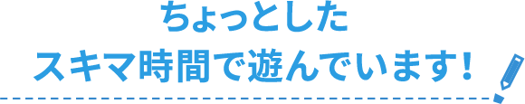 ちょっとしたスキマ時間で遊んでいます!