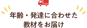 年齢・発達にあわせた教材をお届け