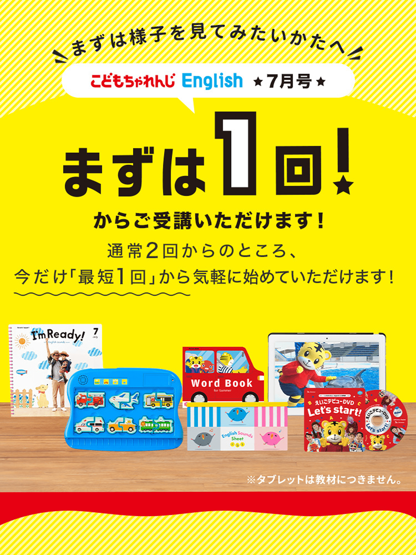 まずは様子を見てみたいかたへ こどもちゃれんじEnglish 7月号 まずは1回から受講いただけます！ 通常2回からのところ、今だけ「最短1回」から気軽にご受講いただけます！ ※タブレットは教材につきません。