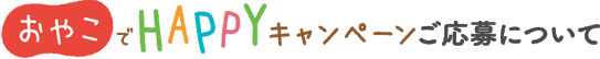 おやこでHAPPYキャンペーン！ご応募について