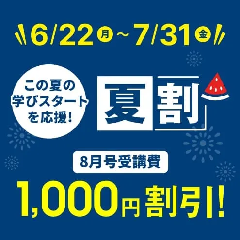 6/22（月）～7/31（金） この夏の学びスタートを応援！ 夏割 8月号受講費 1,000円割引！