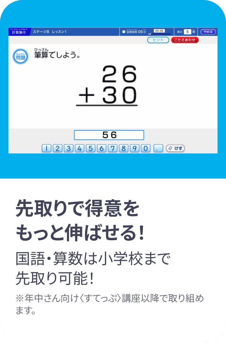 先取りで得意をもっと伸ばせる! 国語・算数は小学校まで先取り可能! ※年中さん向け(すてっぷ)講座以降で取り組めます。