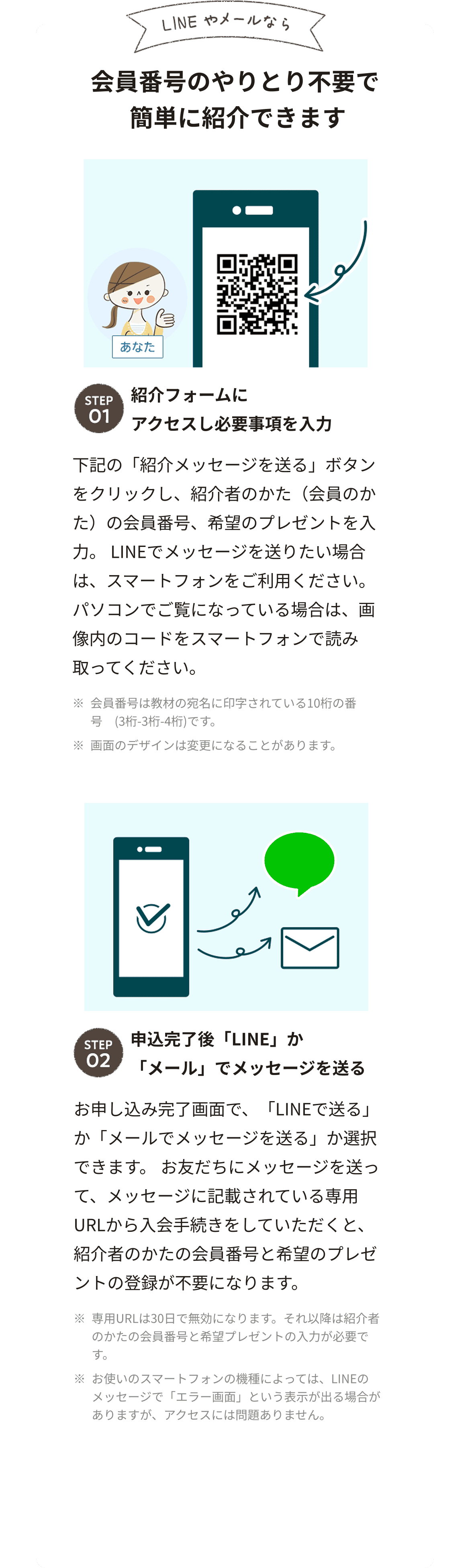 LINEやメールなら 会員番号のやりとり不要で簡単に紹介できます STEP01 紹介フォームにアクセスし必要事項を入力 下記の「紹介メッセージを送る」ボタンをクリックし、紹介者のかた（会員のかた）の会員番号、希望のプレゼントを入力。LINEでメッセージを送りたい場合は、スマートフォンをご利用ください。パソコンでご覧になっている場合は、画像内のコードをスマートフォンで読み取ってください。
                  ※会員番号は教材の宛名に印字されている10桁の番号(3桁-3桁-4桁)です。※画面のデザインは変更になることがあります。STEP02 申込完了後「LINE」か「メール」でメッセージを送る お申し込み完了画面で、「LINEで送る」か「メールでメッセージを送る」か選択できます。お友だちにメッセージを送って、メッセージに記載されている専用URLから入会手続きをしていただくと、紹介者のかたの会員番号と希望のプレゼントの登録が不要になります。
                  ※専用URLは30日で無効になります。それ以降は紹介者のかたの会員番号と希望プレゼントの入力が必要です。※お使いのスマートフォンの機種によっては、LINEのメッセージで「エラー画面」という表示が出る場合がありますが、アクセスには問題ありません。
                  紹介メールを送る