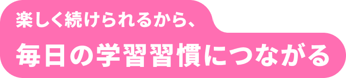 楽しく続けられるから、毎日の学習習慣につながる