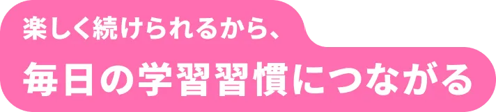 楽しく続けられるから、毎日の学習習慣につながる