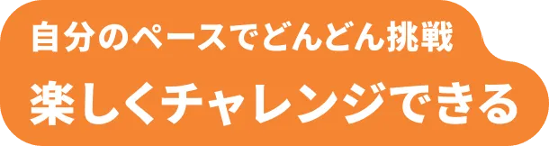 自分のペースでどんどん挑戦 楽しくチャレンジできる