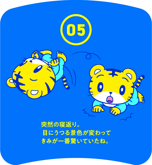 突然の寝返り。目にうつる景色が変わって きみが一番驚いていたね。