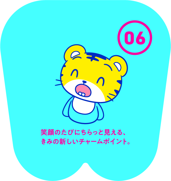 笑顔のたびにちらっと見える、きみの新しいチャームポイント。