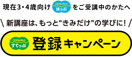 現在3・4歳向けほっぷをご受講中のかたへ 新講座は、もっと”きみだけ”の学びに！すてっぷ登録キャンペーン