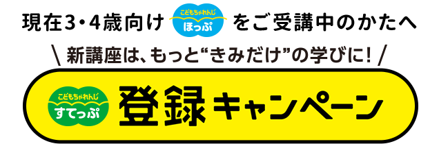 現在3・4歳向けほっぷをご受講中のかたへ 新講座は、もっと”きみだけ”の学びに！すてっぷ登録キャンペーン