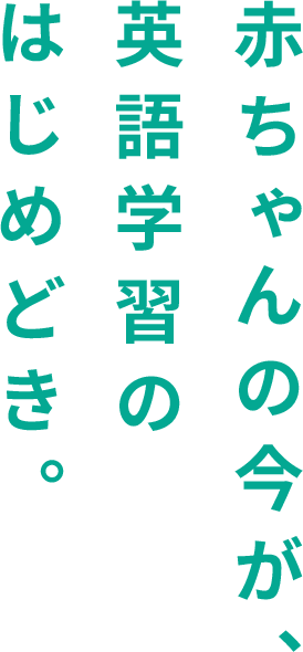 赤ちゃんの今が、英語学習のはじめどき。