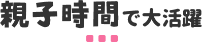 親子時間で大活躍