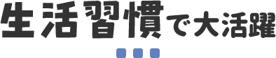 生活習慣で大活躍