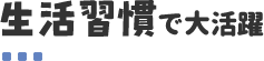 生活習慣で大活躍