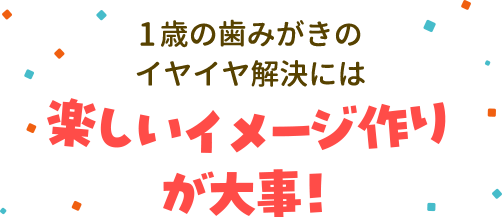 1歳の歯みがきのイヤイヤ解決には楽しいイメージ作りが大事！