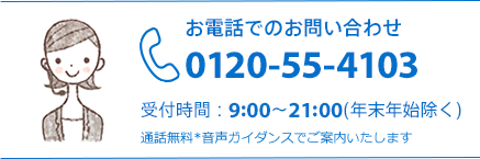 お電話でのお問い合わせ 0120-55-4103 9:00?21:00 通話無料 音声ガイダンスでご案内いたします