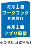 毎月1冊ワークブックをお届け 毎月1回アプリ配信 その他初回教材も！