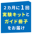 2カ月に1回実験キットとガイド冊子をお届け