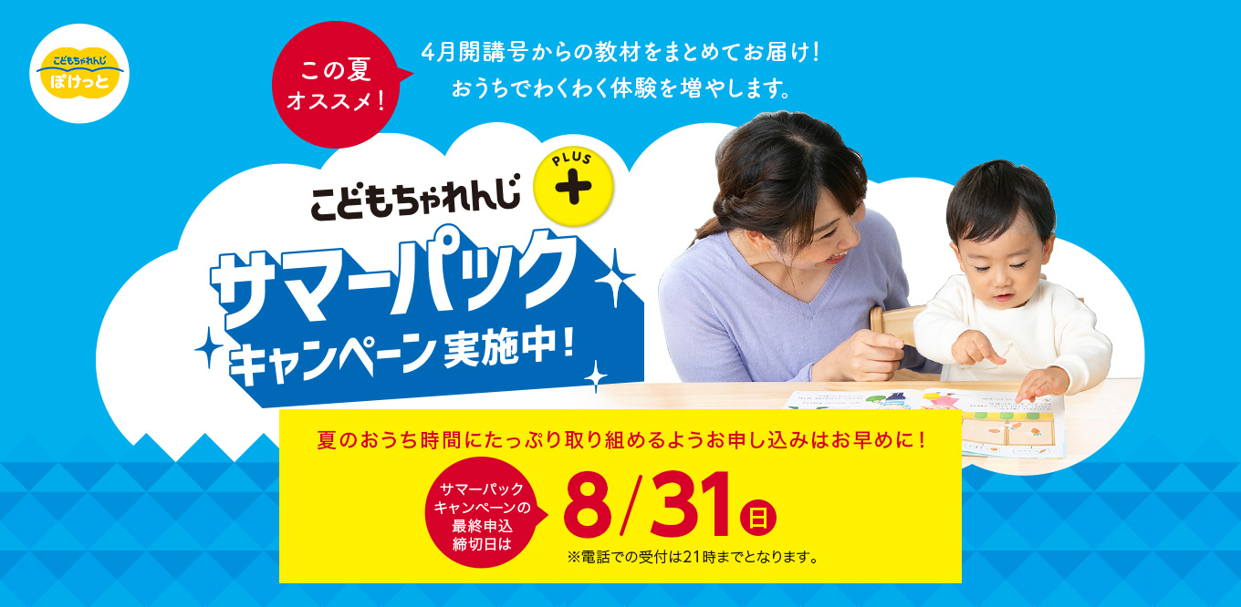 こどもちゃれんじプラス サマーパックキャンペーン実施中！ 夏のおうち時間にたっぷり取り組めるようお申し込みはお早めに！サマーパックキャンペーンの最終申込締切日は8/31(日) ※電話での受付は21時までとなります。