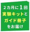 2カ月に1回実験キットとガイド冊子をお届け