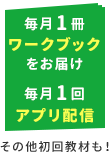 毎月1冊ワークブックをお届け 毎月1回アプリ配信 その他初回教材も！