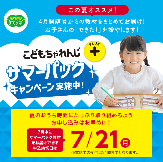 こどもちゃれんじプラス サマーパックキャンペーン実施中！ 夏のおうち時間にたっぷり取り組めるようお申し込みはお早めに！7月中にサマーパック教材をお届けできる申込締切日は7/21(月) ※電話での受付は21時までとなります。