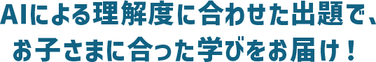 AIによる理解度に合わせた出題で、お子さまに合った学びをお届け！